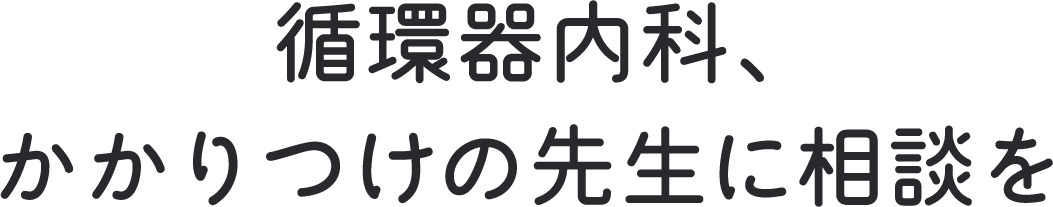 循環器内科、かかりつけの先生に相談を 息切れ むくみ